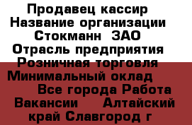 Продавец-кассир › Название организации ­ Стокманн, ЗАО › Отрасль предприятия ­ Розничная торговля › Минимальный оклад ­ 28 500 - Все города Работа » Вакансии   . Алтайский край,Славгород г.